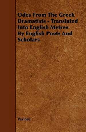 Odes from the Greek Dramatists - Translated Into English Metres by English Poets and Scholars de Various