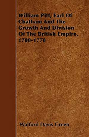 William Pitt, Earl of Chatham and the Growth and Division of the British Empire, 1708-1778 de Walford Davis Green