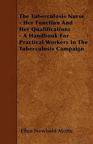 The Tuberculosis Nurse - Her Function and Her Qualifications - A Handbook for Practical Workers in the Tuberculosis Campaign de Ellen Newbold Motte