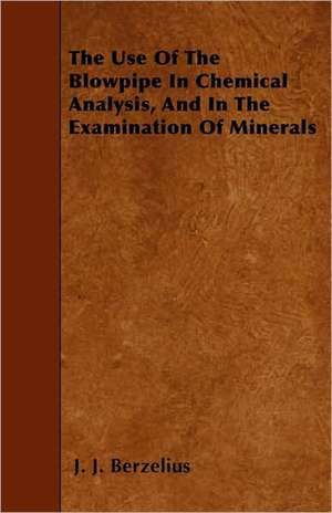 The Use of the Blowpipe in Chemical Analysis, and in the Examination of Minerals de Jans Jakob Berzelius