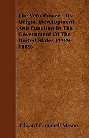 The Veto Power - Its Origin, Development and Function in the Government of the United States (1789-1889) de Edward Campbell Mason