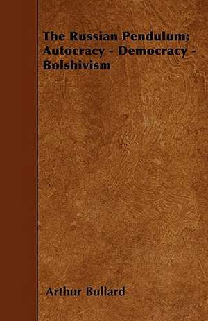 The Russian Pendulum; Autocracy - Democracy - Bolshivism de Arthur Bullard