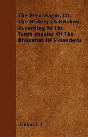 The Prem Sagur, Or, the History of Krishnu, According to the Tenth Chapter of the Bhagubut of Vyasudevu de Lulloo Lal