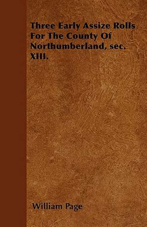 Three Early Assize Rolls For The County Of Northumberland, sec. XIII. de William Page