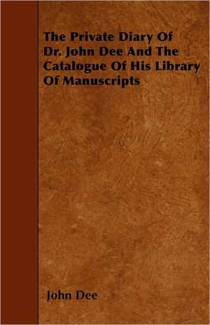 The Private Diary of Dr. John Dee and the Catalogue of His Library of Manuscripts de John Dee