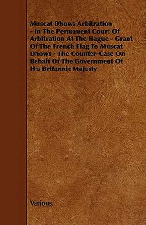 Muscat Dhows Arbitration - In the Permanent Court of Arbitration at the Hague - Grant of the French Flag to Muscat Dhows - The Counter-Case on Behalf de Various