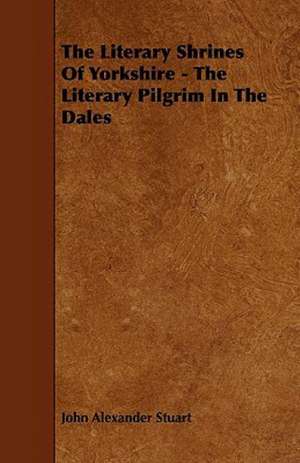 The Literary Shrines of Yorkshire - The Literary Pilgrim in the Dales de John Alexander Stuart