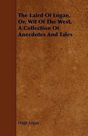 The Laird of Logan, Or, Wit of the West, a Collection of Anecdotes and Tales de Hugh Logan