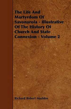 The Life and Martyrdom of Savonarola - Illustrative of the History of Church and State Connexion - Volume 2 de Richard Robert Madden