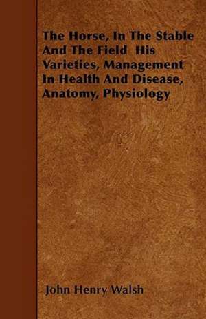 The Horse, In The Stable And The Field His Varieties, Management In Health And Disease, Anatomy, Physiology de John Henry Walsh