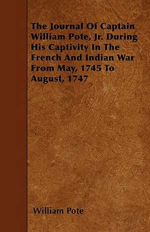 The Journal of Captain William Pote, Jr. During His Captivity in the French and Indian War from May, 1745 to August, 1747 de William Pote