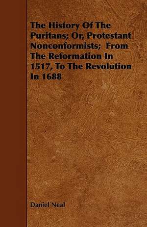 The History Of The Puritans; Or, Protestant Nonconformists; From The Reformation In 1517, To The Revolution In 1688 de Daniel Neal