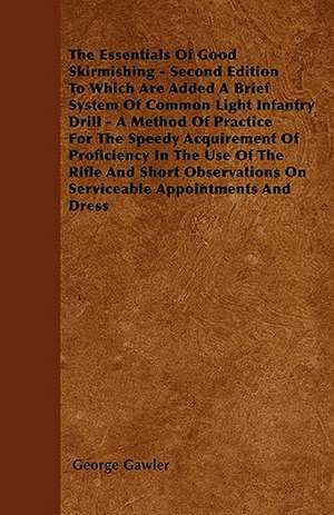 The Essentials of Good Skirmishing - Second Edition to Which Are Added a Brief System of Common Light Infantry Drill - A Method of Practice for the Sp de George Gawler