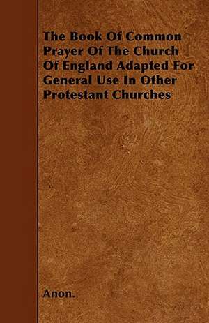 The Book of Common Prayer of the Church of England Adapted for General Use in Other Protestant Churches de Anon