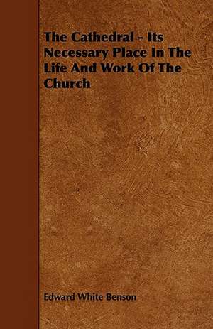 The Cathedral - Its Necessary Place in the Life and Work of the Church de Edward White Benson