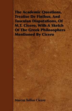 The Academic Questions, Treatise De Finibus, And Tusculan Disputations, Of M.T. Cicero, With A Sketch Of The Greek Philosophers Mentioned By Cicero de Marcus Tullius Cicero