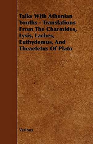 Talks with Athenian Youths - Translations from the Charmides, Lysis, Laches, Euthydemus, and Theaetetus of Plato de various