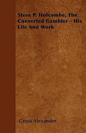 Steve P. Holcombe, the Converted Gambler - His Life and Work de Gross Alexander