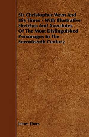 Sir Christopher Wren and His Times - With Illustrative Sketches and Anecdotes of the Most Distinguished Personages in the Seventeenth Century de James Elmes