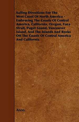 Sailing Directions For The West Coast Of North America - Embracing The Coasts Of Central America, California, Oregon, Fuca Strait, Puget Sound, Vancouver Island, And The Islands And Rocks Off The Coasts Of Central America And California de Anon