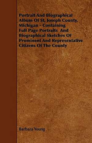 Portrait and Biographical Album of St, Joseph County, Michigan - Containing Full Page Portraits and Biographical Sketches of Prominent and Representat de Barbara Young