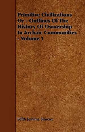 Primitive Civilizations or - Outlines of the History of Ownership in Archaic Communities - Volume 1 de Edith Jemima Simcox