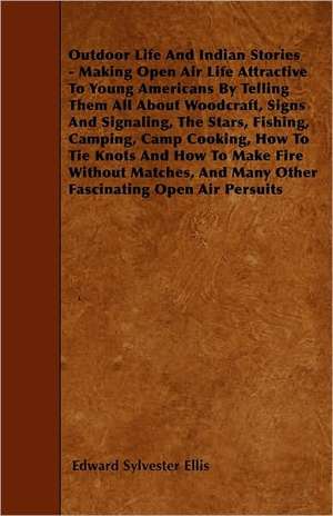 Outdoor Life And Indian Stories - Making Open Air Life Attractive To Young Americans By Telling Them All About Woodcraft, Signs And Signaling, The Stars, Fishing, Camping, Camp Cooking, How To Tie Knots And How To Make Fire Without Matches, And Many Other de Edward Sylvester Ellis