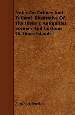 Notes On Orkney And Zetland Illustrative Of The History, Antiquities, Scenery And Customs Of Those Islands de Alexander Peterkin