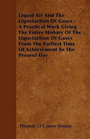 Liquid Air And The Liquefaction Of Gases - A Practical Work Giving The Entire History Of The Liquefaction Of Gases From The Earliest Time Of Achievement To The Present Day de Thomas O'Conor Sloane