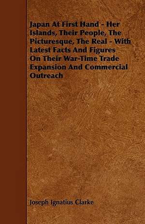 Japan At First Hand - Her Islands, Their People, The Picturesque, The Real - With Latest Facts And Figures On Their War-Time Trade Expansion And Commercial Outreach de Joseph Ignatius Clarke