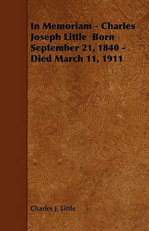 In Memoriam - Charles Joseph Little Born September 21, 1840 - Died March 11, 1911 de Charles J. Little