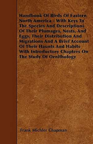 Handbook Of Birds Of Eastern North America - With Keys To The Species And Descriptions Of Their Plumages, Nests, And Eggs, Their Distribution And Migrations And A Brief Account Of Their Haunts And Habits With Introductory Chapters On The Study Of Ornithol de Frank Michler Chapman