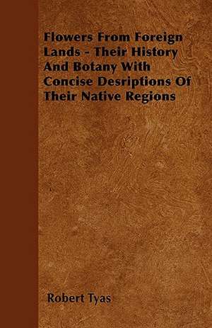 Flowers From Foreign Lands - Their History And Botany With Concise Desriptions Of Their Native Regions de Robert Tyas