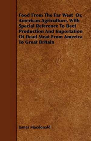 Food From The Far West Or, American Agriculture, With Special Reference To Beef Production And Importation Of Dead Meat From America To Great Britain de James MacDonald