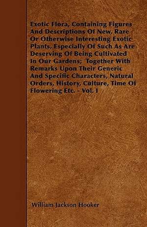 Exotic Flora, Containing Figures And Descriptions Of New, Rare Or Otherwise Interesting Exotic Plants, Especially Of Such As Are Deserving Of Being Cultivated In Our Gardens; Together With Remarks Upon Their Generic And Specific Characters, Natural Order de William Jackson Hooker