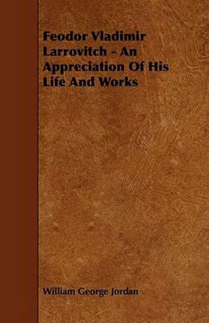 Feodor Vladimir Larrovitch - An Appreciation Of His Life And Works de William George Jordan