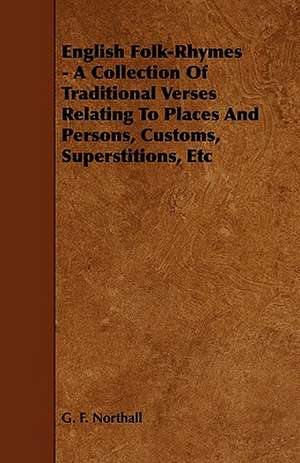 English Folk-Rhymes - A Collection Of Traditional Verses Relating To Places And Persons, Customs, Superstitions, Etc de G. F. Northall