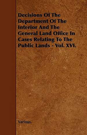 Decisions of the Department of the Interior and the General Land Office in Cases Relating to the Public Lands - Vol. XVI. de various