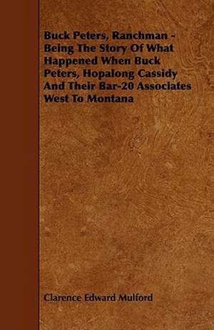 Buck Peters, Ranchman - Being The Story Of What Happened When Buck Peters, Hopalong Cassidy And Their Bar-20 Associates West To Montana de Clarence Edward Mulford