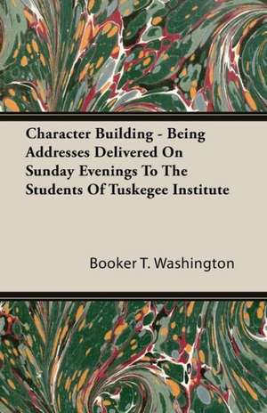 Character Building - Being Addresses Delivered on Sunday Evenings to the Students of Tuskegee Institute de Booker T. Washington