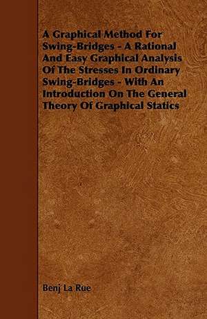A Graphical Method For Swing-Bridges - A Rational And Easy Graphical Analysis Of The Stresses In Ordinary Swing-Bridges - With An Introduction On The General Theory Of Graphical Statics de Benj La Rue