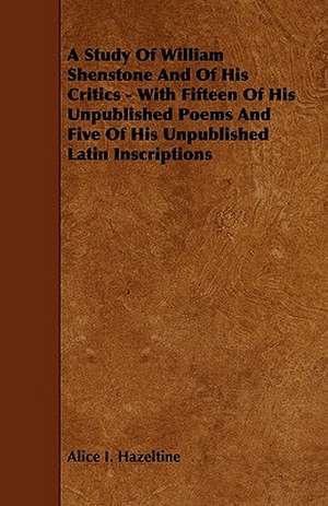 A Study Of William Shenstone And Of His Critics - With Fifteen Of His Unpublished Poems And Five Of His Unpublished Latin Inscriptions de Alice I. Hazeltine