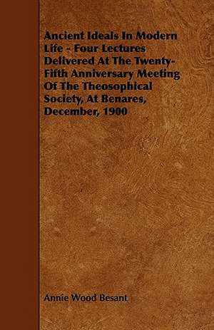 Ancient Ideals In Modern Life - Four Lectures Delivered At The Twenty-Fifth Anniversary Meeting Of The Theosophical Society, At Benares, December, 1900 de Annie Wood Besant