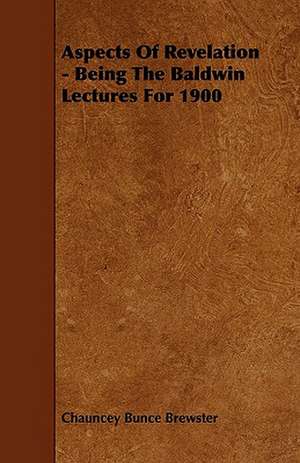 Aspects Of Revelation - Being The Baldwin Lectures For 1900 de Chauncey Bunce Brewster