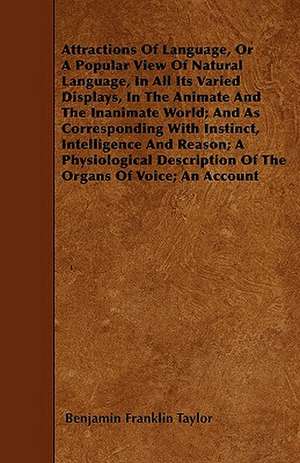 Attractions Of Language, Or A Popular View Of Natural Language, In All Its Varied Displays, In The Animate And The Inanimate World; And As Corresponding With Instinct, Intelligence And Reason; A Physiological Description Of The Organs Of Voice; An Account de Benjamin Franklin Taylor