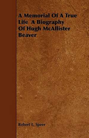 A Memorial Of A True Life A Biography Of Hugh McAllister Beaver de Robert E. Speer