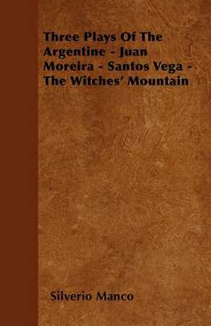 Three Plays Of The Argentine - Juan Moreira - Santos Vega - The Witches' Mountain de Silverio Manco