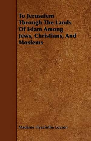 To Jerusalem Through The Lands Of Islam Among Jews, Christians, And Moslems de Madame Hyacinthe Loyson