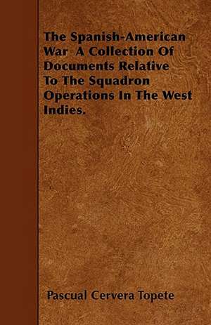 The Spanish-American War A Collection Of Documents Relative To The Squadron Operations In The West Indies. de Pascual Cervera Topete