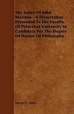 The Satire Of John Marston - A Dissertation Presented To The Faculty Of Princeton University In Candidacy For The Degree Of Doctor Of Philosophy de MORSE S. ALLEN